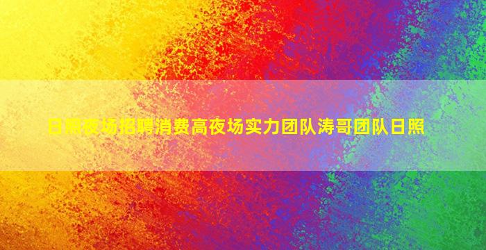 日照夜场招聘消费高夜场实力团队涛哥团队日照
